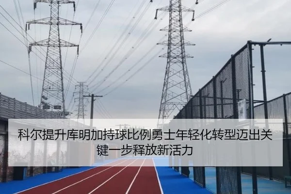 科尔提升库明加持球比例勇士年轻化转型迈出关键一步释放新活力
