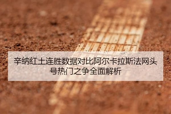 辛纳红土连胜数据对比阿尔卡拉斯法网头号热门之争全面解析