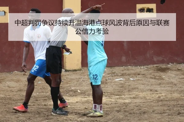 中超判罚争议持续升温海港点球风波背后原因与联赛公信力考验